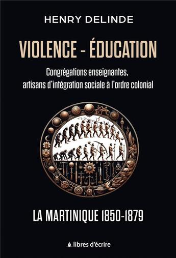 Couverture du livre « Violence-Éducation : Congrégations enseignantes, artisans d'intégration sociale à l'ordre colonial : La Martinique 1850-1879 » de Henry Delinde aux éditions Libres D'ecrire