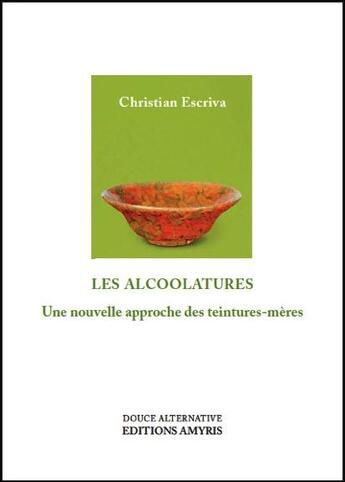 Couverture du livre « Les alcoolatures ; une nouvelle approche des teintures-mères » de Christian Escriva aux éditions Amyris