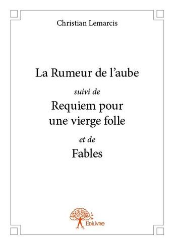 Couverture du livre « La rumeur de l'aube ; requiem pour une vierge folle ; fables » de Christian Lemarcis aux éditions Edilivre