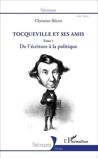 Couverture du livre « Tocqueville et ses amis Tome 1 ; de l'écriture à la politique » de Christian Begin aux éditions L'harmattan