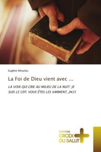 Couverture du livre « La foi de dieu vient avec ... - la voix qui crie au milieu de la nuit: je suis le cep, vous etes les » de Ahoulou Eugene aux éditions Croix Du Salut