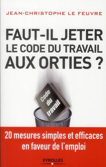 Couverture du livre « Faut-il jeter le Code du travail aux orties ? 20 mesures simples et efficaces en faveur de l'emploi » de Jean-Christophe Lefeuvre aux éditions Eyrolles