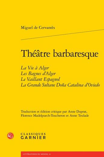 Couverture du livre « Théâtre barbaresque : la vie à Alger ; les bagnes d'Alger ; le vaillant Espagnol ; la grande sultane Dona Catalina d'Oviedo » de Miguel De Cervantes aux éditions Classiques Garnier