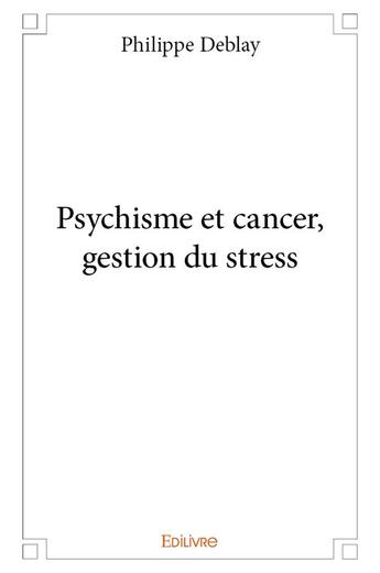 Couverture du livre « Psychisme et cancer, gestion du stress » de Deblay Philippe aux éditions Edilivre