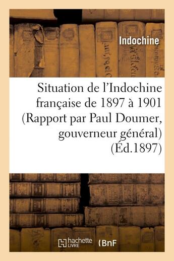 Couverture du livre « Situation de l'indochine francaise de 1897 a 1901 (rapport par paul doumer, gouverneur general) » de Indochine aux éditions Hachette Bnf