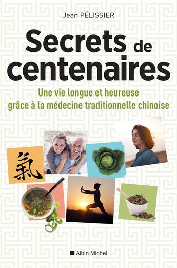 Couverture du livre « Secrets de centenaires ; une vie longue et heureuse grâce à la médecine traditionnelle chinoise » de Jean Pelissier aux éditions Albin Michel