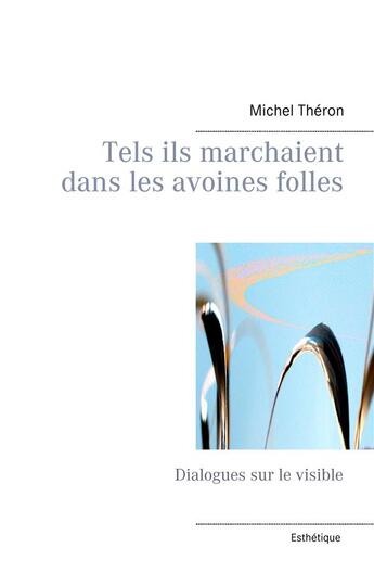 Couverture du livre « Tels ils marchaient dans les avoines folles ; dialogue sur le visible » de Michel Théron aux éditions Books On Demand