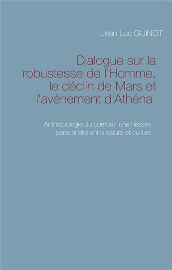 Couverture du livre « Dialogue sur la robustesse de l'Homme, le déclin de Mars et l'avénement d'Athéna ; Anthropologie du combat: une histoire personnelle entre nature et culture » de Jean-Luc Guinot aux éditions Books On Demand