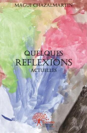 Couverture du livre « Reflexions actuelles - presentees sous forme de cahiers traitant chacun d un theme different » de Magui Chazal-Martin aux éditions Edilivre