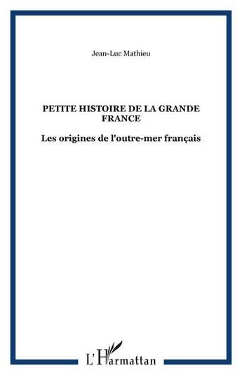 Couverture du livre « Petite histoire de la grande France : les origines de l'outre-mer francais » de Jean-Luc Mathieu aux éditions L'harmattan