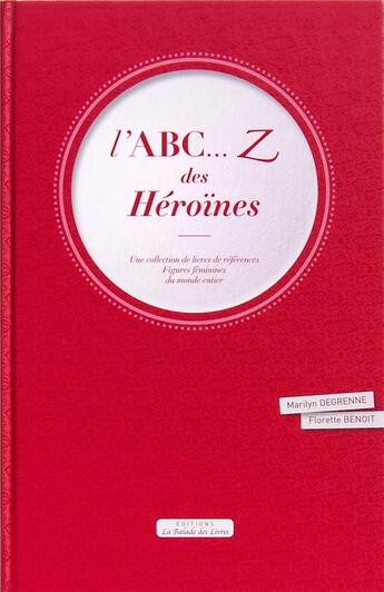 Couverture du livre « L'ABC... Z des héroïnes ; collection de livres références, figures féminines du monde entier » de Marilyn Degrenne et Benoit Florette aux éditions La Balade Des Livres