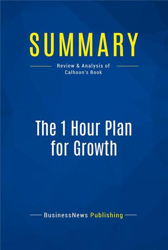 Couverture du livre « Summary: The 1 Hour Plan for Growth : Review and Analysis of Calhoon's Book » de Businessnews Publish aux éditions Business Book Summaries