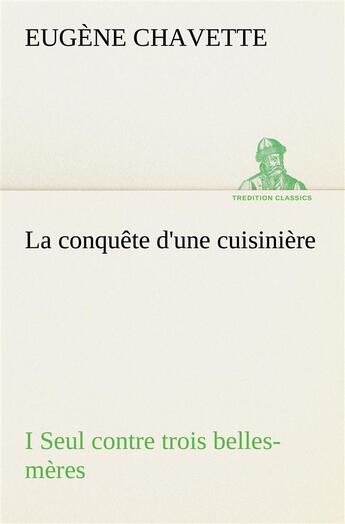 Couverture du livre « La conquete d'une cuisiniere i seul contre trois belles-meres - la conquete d une cuisiniere i seul » de Eugene Chavette aux éditions Tredition