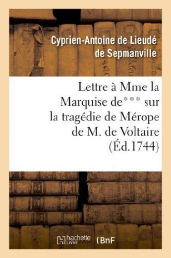 Couverture du livre « Lettre à Mme la Mise de*** sur la tragédie de Mérope de M. de Voltaire : , sur la comédie nouvelle de l'École des mères, et sur les Francs-maçons » de Cyprien Antoine De Lieudé De Sepmanville aux éditions Hachette Bnf