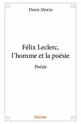 Couverture du livre « Félix Leclerc ; l'homme et la poésie » de Denis Morin aux éditions Edilivre