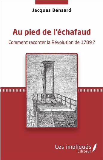 Couverture du livre « Au pied de l'echafaud - comment raconter la revolution de 1789 ? » de Bensard Jacques aux éditions Les Impliques