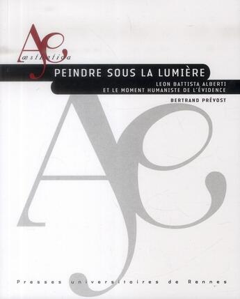 Couverture du livre « Peindre sous la lumière ; Leon Battista Alberti et le moment humaniste de l'évidence » de Bertrand Prevost aux éditions Pu De Rennes