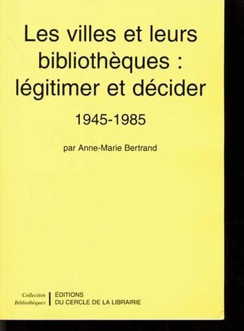 Couverture du livre « Les villes et leurs bibliothèques : légitimer et décider ; 1945-1985 » de Anne-Marie Bertrand aux éditions Electre