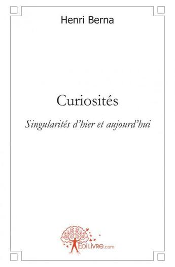 Couverture du livre « Curiosites - singularites d'hier et aujourd'hui » de Henri Berna aux éditions Edilivre