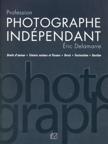 Couverture du livre « Profession photographe indépendant ; droits d'auteur,statuts sociaux et fiscaux,devis, facturation, gestion » de Eric Delamarre aux éditions Vm