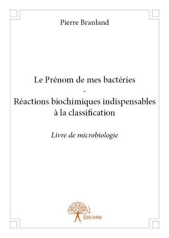 Couverture du livre « Le prénom de mes bactéries ; réactions biochimiques indispensables à la classification » de Pierre Branland aux éditions Edilivre