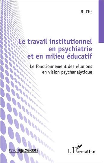 Couverture du livre « Travail institutionnel en psychiatrie et en milieu éducatif ; le fonctionnement des reunions en vision psychanalytique » de Radu Clit aux éditions L'harmattan