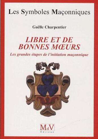 Couverture du livre « Les symboles maçonniques Tome 57 : libre et de bonnes moeurs ; les grandes étapes de l'initiation maçonnique » de Gaelle Charpentier aux éditions Maison De Vie