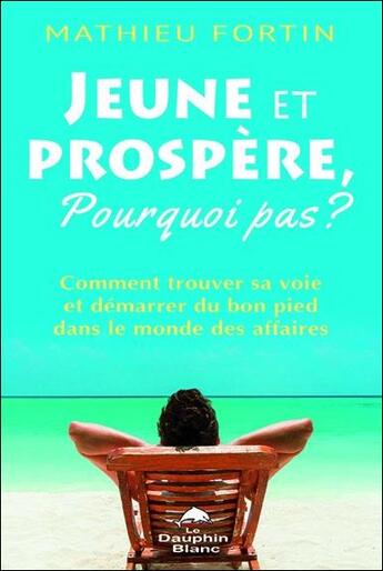 Couverture du livre « Jeune et prospère, pourquoi pas ? comment trouver sa voie et demarrer du bon pied dans le monde des affaires » de Mathieu Fortin aux éditions Dauphin Blanc