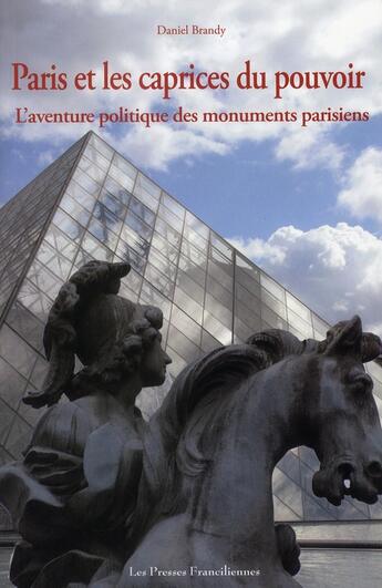 Couverture du livre « Paris et les caprices du pouvoir ; l'aventure politique des monuments parisiens » de Daniel Brandy aux éditions Presses Franciliennes