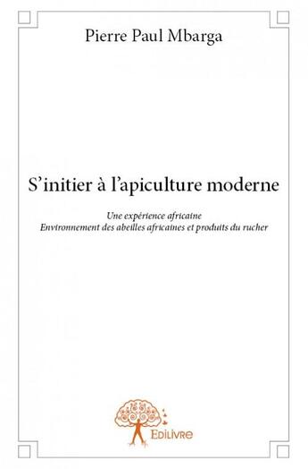 Couverture du livre « S'initier à l'apiculture moderne ; une expérience africaine ; environnement des abeilles africaines et produits du rucher » de Pierre Paul Mbarga aux éditions Edilivre