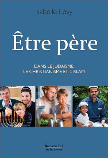 Couverture du livre « Être père dans le judaïsme, le christianisme et l'islam » de Isabelle Levy aux éditions Nouvelle Cite