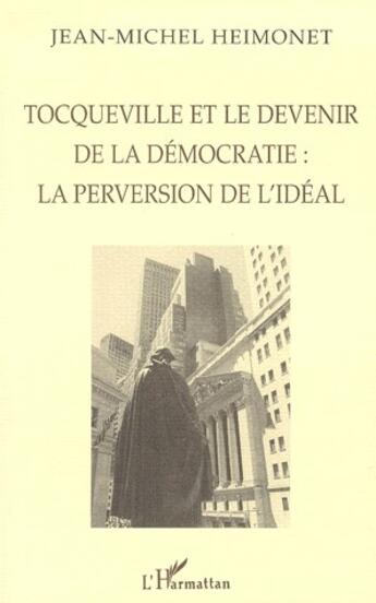 Couverture du livre « Tocqueville et le devenir de la démocratie : la perversion de l'idéal » de Jean-Michel Heimonet aux éditions L'harmattan