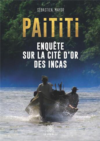 Couverture du livre « Paititi ; enquête sur la cité d'or des incas Tome 1 » de Sebastien Mayor aux éditions Le Lys Bleu