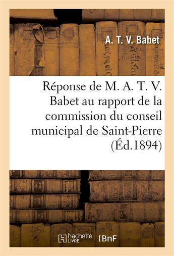 Couverture du livre « Reponse de m. a. t. v. babet au rapport de la commission du conseil municipal de saint-pierre : 1894 » de Babet/Saint-Pierre aux éditions Hachette Bnf