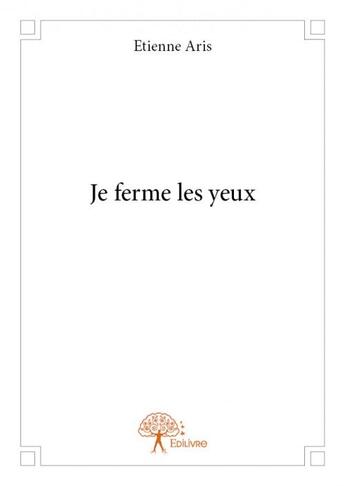 Couverture du livre « Je ferme les yeux » de Etienne Aris aux éditions Edilivre