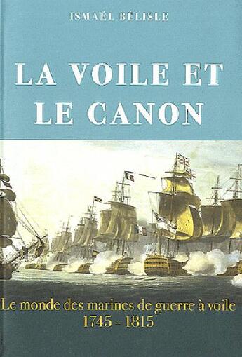 Couverture du livre « La voile et le canon ; le monde des marines de guerre à voile (1745-1815) » de Ismael Belisle aux éditions L'ancre De Marine