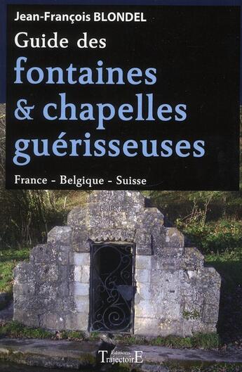 Couverture du livre « Guide des fontaines et chapelles guérisseuses ; France, Belgique, Suisse » de Jean-Francois Blondel aux éditions Trajectoire