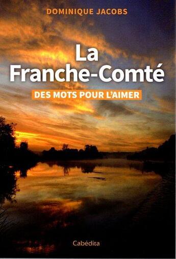 Couverture du livre « La Franche-Comté : des mots pour l'aimer » de Dominique Jacobs aux éditions Cabedita