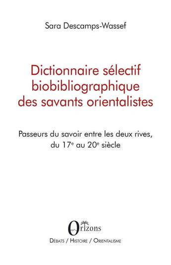 Couverture du livre « Dictionnaire sélectif biobibliographique des savants orientalistes ; passeurs du savoir entre les deux rives, du 17e au 20e siècle » de Sara Descamps-Wassef aux éditions Orizons