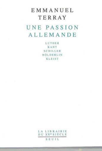 Couverture du livre « Une passion allemande ; Luther, Kant, Schiller, Hölderlin, Kleist » de Emmanuel Terray aux éditions Seuil