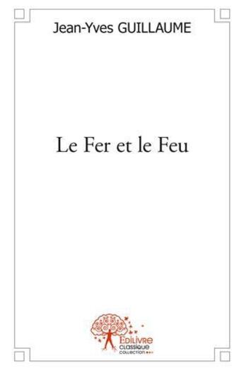 Couverture du livre « Le fer et le feu - ce que j'ecrivais avant 20 ans » de Jean-Yves Guillaume aux éditions Edilivre