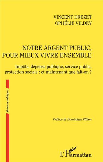 Couverture du livre « Notre argent public pour mieux vivre ensemble ; impôts, dépense publique, service public, protection sociale : et maintenant que fait-on ? » de Drezet Vincent et Ophelie Vildey aux éditions L'harmattan