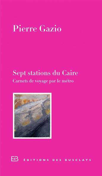 Couverture du livre « Sept stations du Caire ; carnet de voyage par le métro » de Pierre Gazio aux éditions Des Busclats