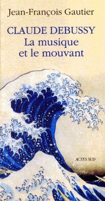 Couverture du livre « Claude Debussy, la musique et le mouvant » de Gautier J-F. aux éditions Actes Sud