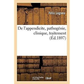 Couverture du livre « De l'appendicite, pathogénie, clinique, traitement » de Legueu Felix aux éditions Hachette Bnf