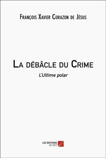 Couverture du livre « La débâcle du crime : L'ultime polar » de Francois Xavier Corazon De Jesus aux éditions Editions Du Net