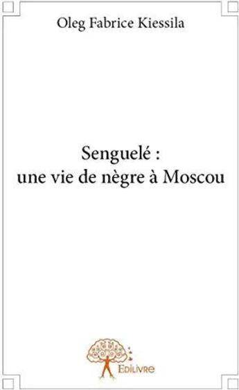 Couverture du livre « Senguelé : une vie de nègre à Moscou » de Oleg Fabrice Kiessila aux éditions Edilivre