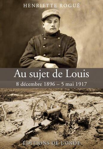 Couverture du livre « Au sujet de Louis ; 8 décembre 1896 - 5 mai 1917 » de Henriette Rogue aux éditions De L'onde