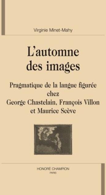 Couverture du livre « L'automne des images ; pragmatique de la langue figurée chez George Chastelain, François Villon et Maurice Scève » de Virginie Minet-Mahy aux éditions Honore Champion