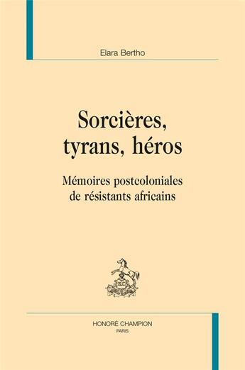 Couverture du livre « Sorcières, tyrans, héros ; mémoires postcoloniales de résistants africains » de Elara Bertho aux éditions Honore Champion